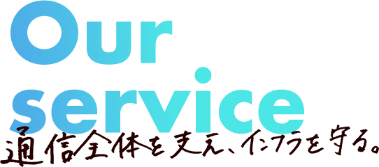 Our service 通信全体を支え、インフラを守る。